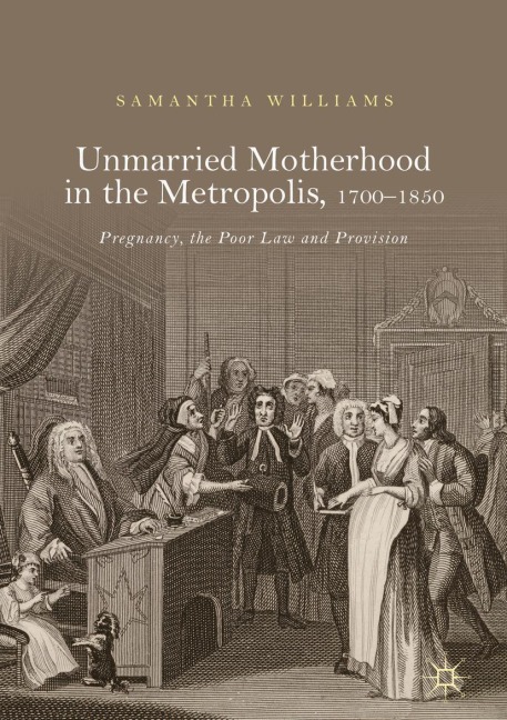 Unmarried Motherhood in the Metropolis, 1700-1850: Pregnancy, the Poor Law and Provision