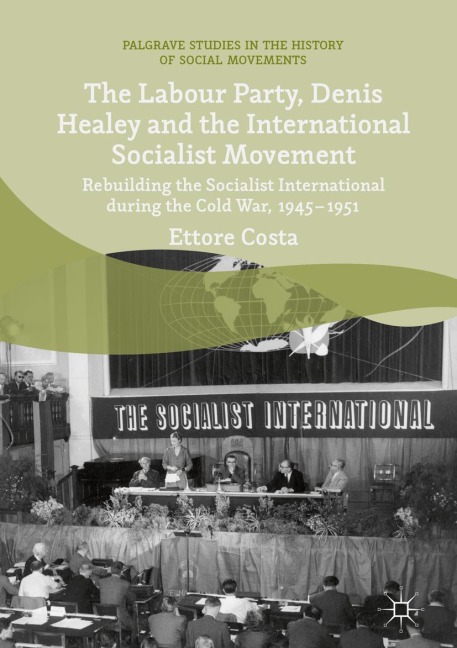 The Labour Party, Denis Healey and the International Socialist Movement: Rebuilding the Socialist International during the Cold War, 1945-1951