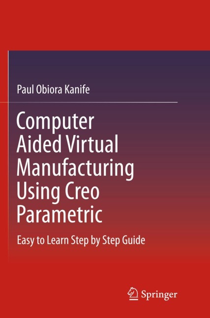 Computer Aided Virtual Manufacturing Using Creo Parametric: Easy to Learn Step by Step Guide