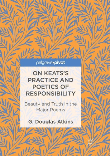 On Keats’s Practice and Poetics of Responsibility Beauty and Truth in the Major Poems