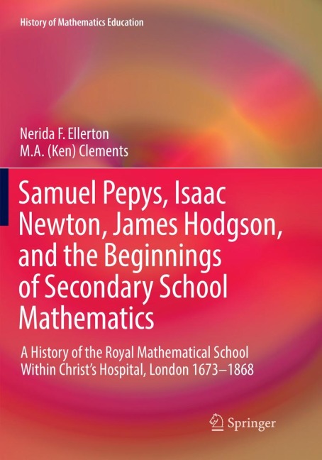 Samuel Pepys, Isaac Newton, James Hodgson, and the Beginnings of Secondary School Mathematics: A History of the Royal Mathematical School Within Christs Hospital, London 1673-1868