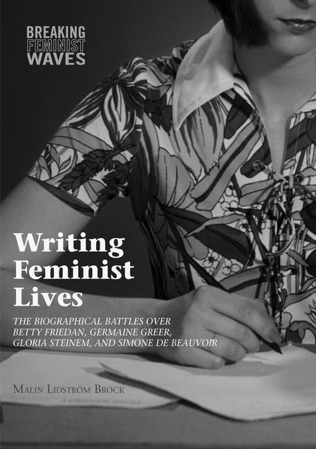 Writing Feminist Lives: The Biographical Battles over Betty Friedan, Germaine Greer, Gloria Steinem, and Simone de Beauvoir