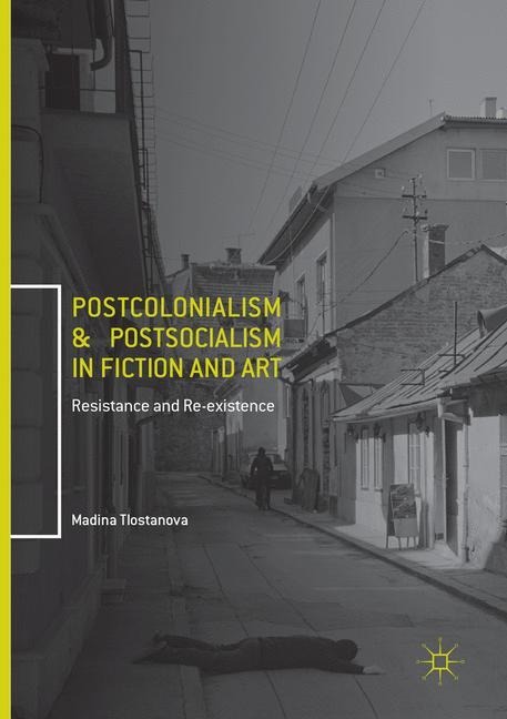 Postcolonialism and Postsocialism in Fiction and Art: Resistance and Re-existence