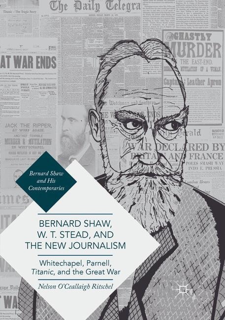 Bernard Shaw, W. T. Stead, and the New Journalism: Whitechapel, Parnell, Titanic, and the Great War
