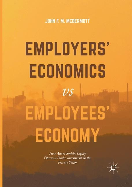 Employers Economics versus Employees Economy: How Adam Smiths Legacy Obscures Public Investment in the Private Sector