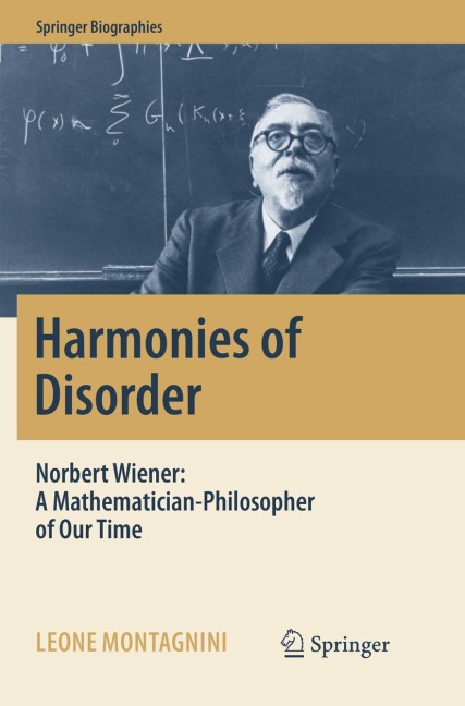Harmonies of Disorder: Norbert Wiener: A Mathematician-Philosopher of Our Time