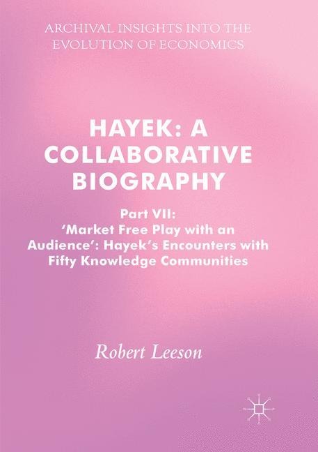 Hayek: A Collaborative Biography: Part VII, Market Free Play with an Audience: Hayeks Encounters with Fifty Knowledge Communities