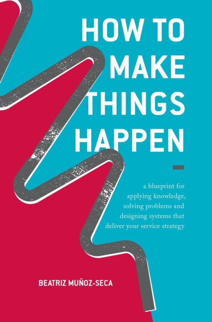 How to Make Things Happen: A blueprint for applying knowledge, solving problems and designing systems that deliver your service strategy