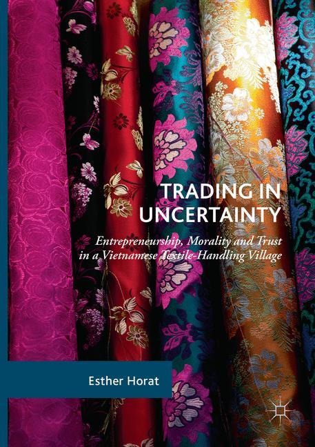 Trading in Uncertainty: Entrepreneurship, Morality and Trust in a Vietnamese Textile-Handling Village