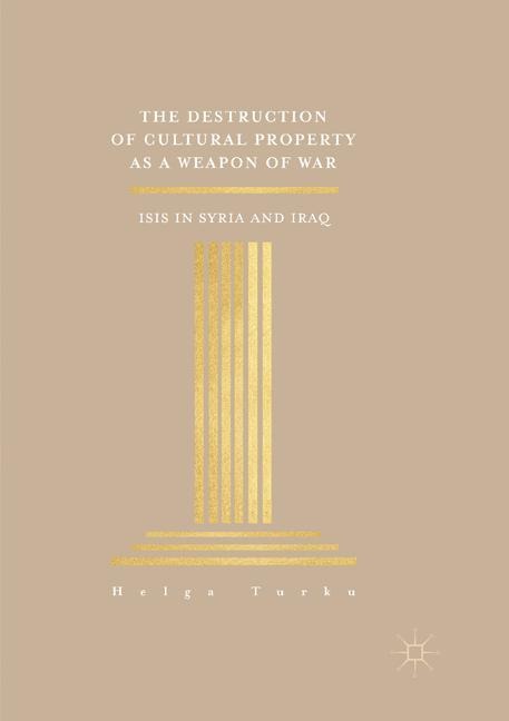 The Destruction of Cultural Property as a Weapon of War: ISIS in Syria and Iraq