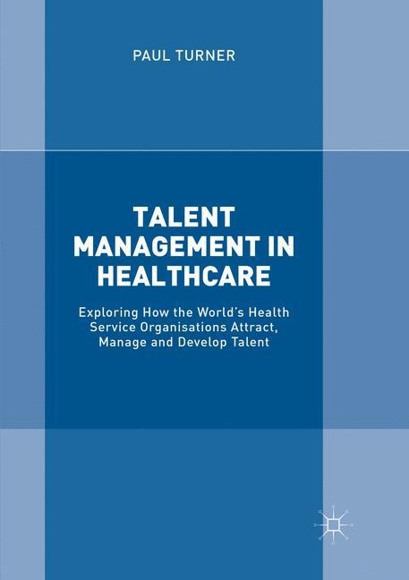 Talent Management in Healthcare: Exploring How the Worlds Health Service Organisations Attract, Manage and Develop Talent