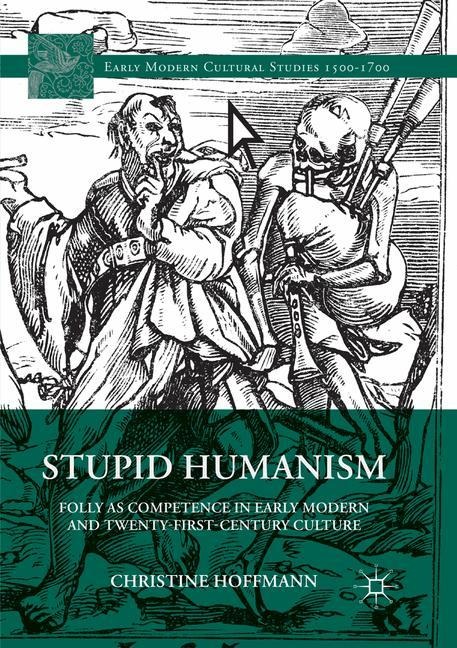Stupid Humanism: Folly as Competence in Early Modern and Twenty-First-Century Culture