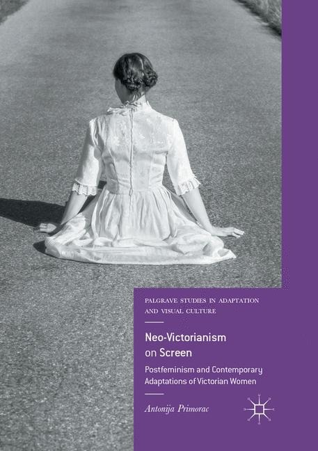 Neo-Victorianism on Screen: Postfeminism and Contemporary Adaptations of Victorian Women