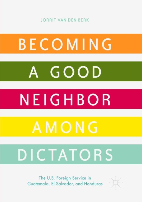 Becoming a Good Neighbor among Dictators: The U.S. Foreign Service in Guatemala, El Salvador, and Honduras