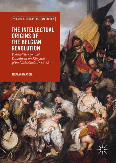 The Intellectual Origins of the Belgian Revolution: Political Thought and Disunity in the Kingdom of the Netherlands, 1815-1830