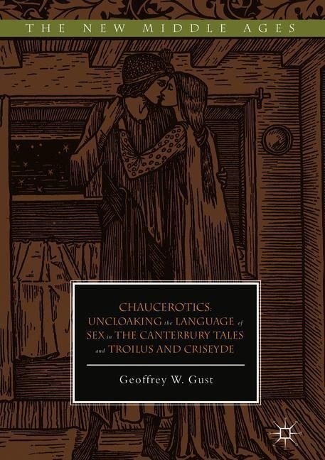 Chaucerotics Uncloaking the Language of Sex in The Canterbury Tales and Troilus and Criseyde