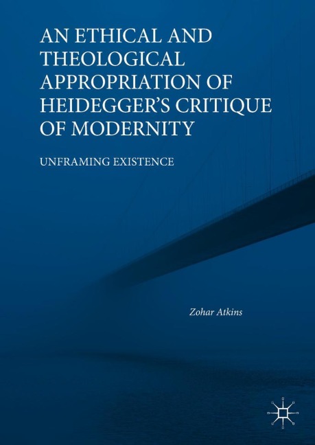 An Ethical and Theological Appropriation of Heideggers Critique of Modernity: Unframing Existence