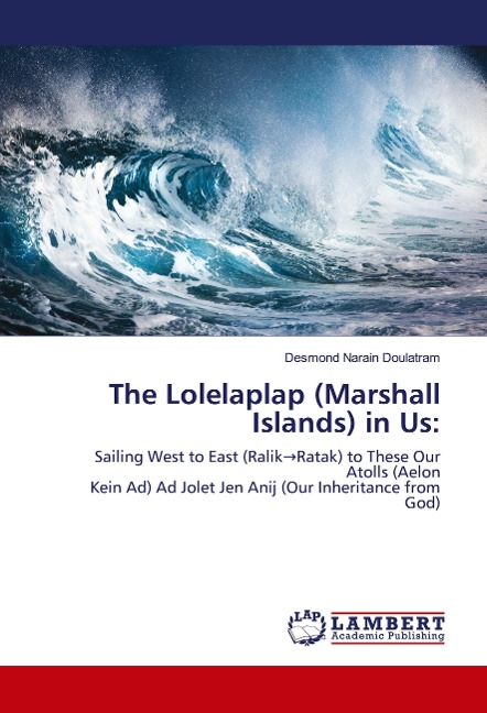 The Lolelaplap (Marshall Islands) in Us:: Sailing West to East (Ralik¿Ratak) to These Our Atolls (Aelon Kein Ad) Ad Jolet Jen Anij (Our Inheritance from God)