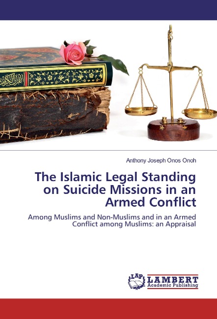 The Islamic Legal Standing on Suicide Missions in an Armed Conflict: Among Muslims and Non-Muslims and in an Armed Conflict among Muslims: an Appraisal