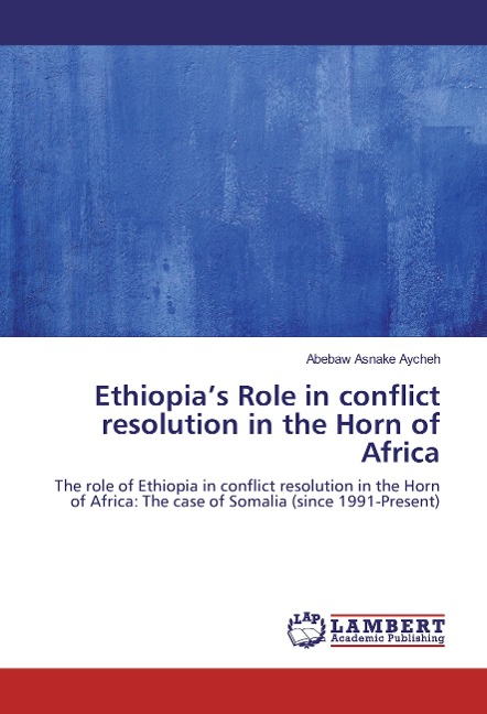 Ethiopias Role in conflict resolution in the Horn of Africa: The role of Ethiopia in conflict resolution in the Horn of Africa: The case of Somalia (since 1991-Present)