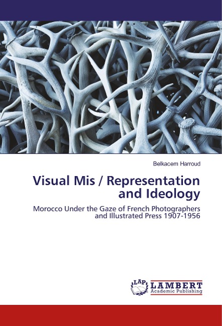 Visual Mis / Representation and Ideology: Morocco Under the Gaze of French Photographers and Illustrated Press 1907-1956