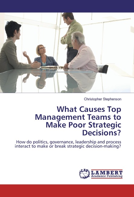What Causes Top Management Teams to Make Poor Strategic Decisions?: How do politics, governance, leadership and process interact to make or break strategic decision-making?