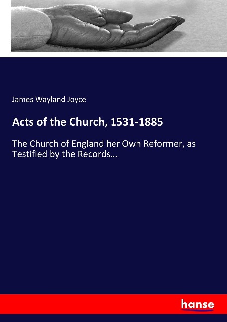 Acts of the Church, 1531-1885: The Church of England her Own Reformer, as Testified by the Records...