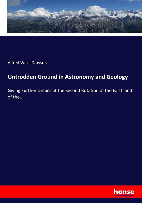 Untrodden Ground in Astronomy and Geology: Giving Further Details of the Second Rotation of the Earth and of the...