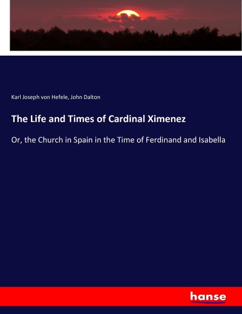 The Life and Times of Cardinal Ximenez: Or, the Church in Spain in the Time of Ferdinand and Isabella