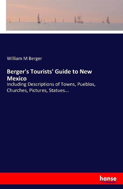 Bergers Tourists Guide to New Mexico: Including Descriptions of Towns, Pueblos, Churches, Pictures, Statues...