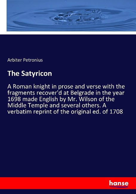 The Satyricon: A Roman knight in prose and verse with the fragments recoverd at Belgrade in the year 1698 made English by Mr. Wilson of the Middle Temple and several others. A verbatim reprint of the original ed. of 1708