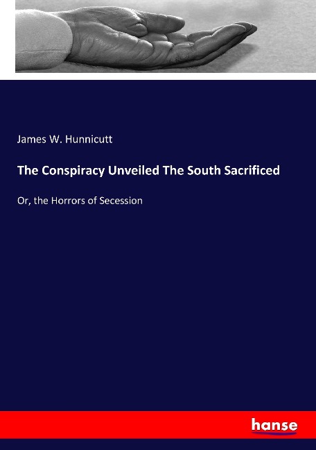 The Conspiracy Unveiled The South Sacrificed: Or, the Horrors of Secession