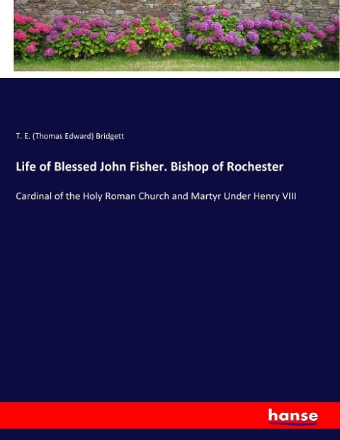 Life of Blessed John Fisher. Bishop of Rochester: Cardinal of the Holy Roman Church and Martyr Under Henry VIII