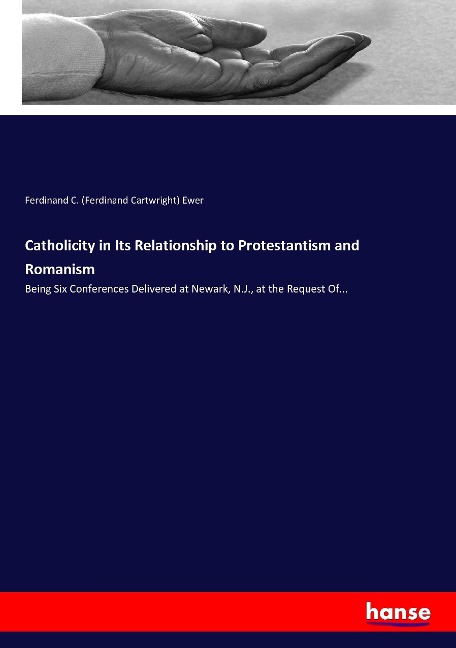Catholicity in Its Relationship to Protestantism and Romanism: Being Six Conferences Delivered at Newark, N.J., at the Request Of...