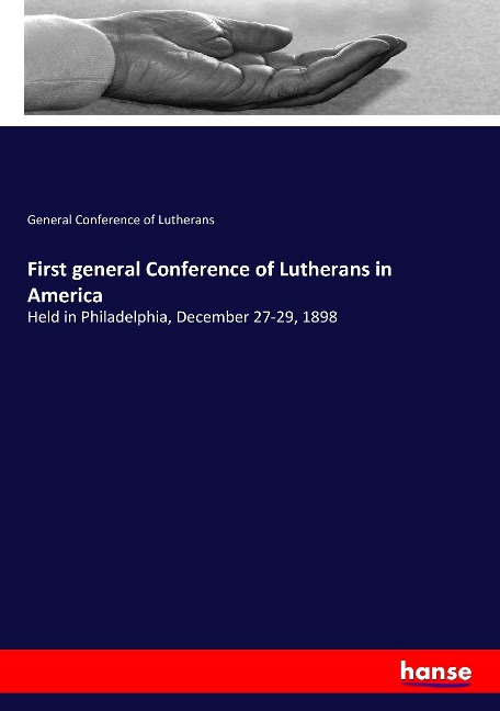 First general Conference of Lutherans in America: Held in Philadelphia, December 27-29, 1898