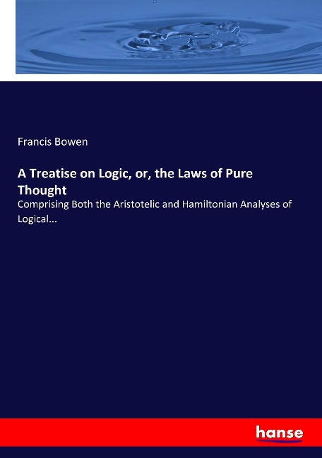 A Treatise on Logic, or, the Laws of Pure Thought: Comprising Both the Aristotelic and Hamiltonian Analyses of Logical...