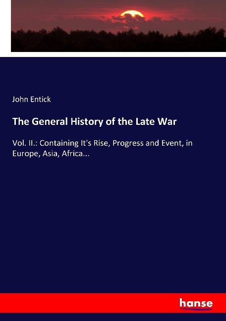 The General History of the Late War: Vol. II.: Containing Its Rise, Progress and Event, in Europe, Asia, Africa...