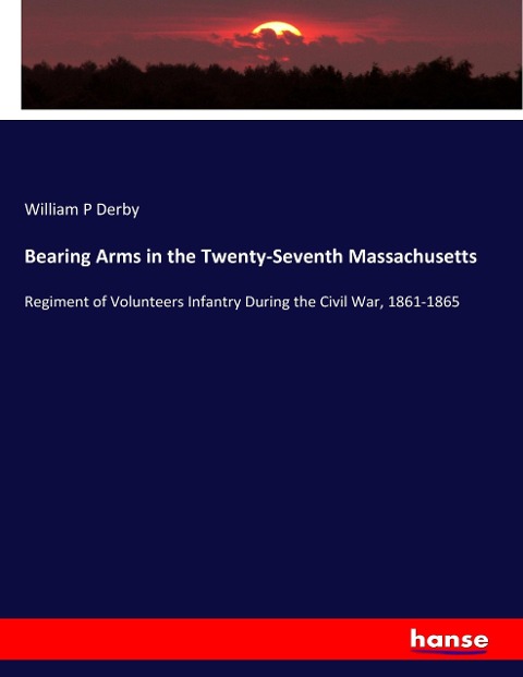 Bearing Arms in the Twenty-Seventh Massachusetts: Regiment of Volunteers Infantry During the Civil War, 1861-1865