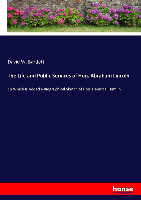 The Life and Public Services of Hon. Abraham Lincoln: To Which is Added a Biographical Sketch of Hon. Hannibal Hamlin