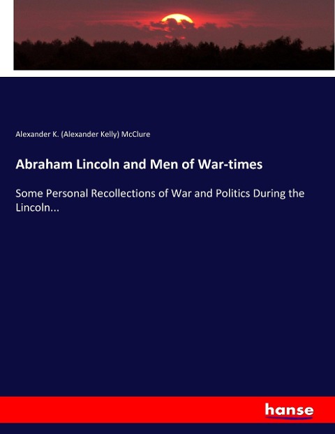 Abraham Lincoln and Men of War-times: Some Personal Recollections of War and Politics During the Lincoln...