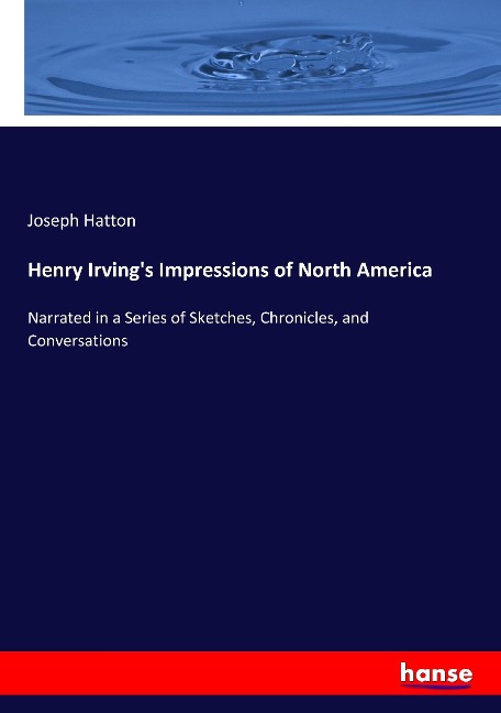 Henry Irving's Impressions of North America: Narrated in a Series of Sketches, Chronicles, and Conversations