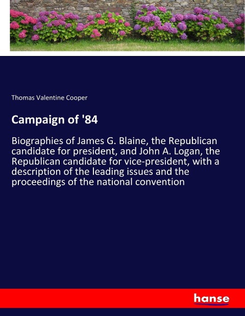 Campaign of 84: Biographies of James G. Blaine, the Republican candidate for president, and John A. Logan, the Republican candidate for vice-president, with a description of the leading issues and the proceedings of the national convention