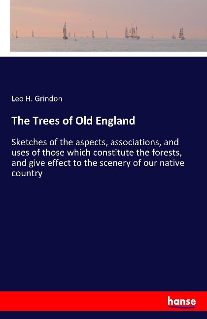 The Trees of Old England: Sketches of the aspects, associations, and uses of those which constitute the forests, and give effect to the scenery of our native country