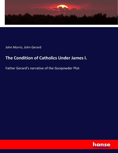 The Condition of Catholics Under James I.: Father Gerards narrative of the Gunpowder Plot