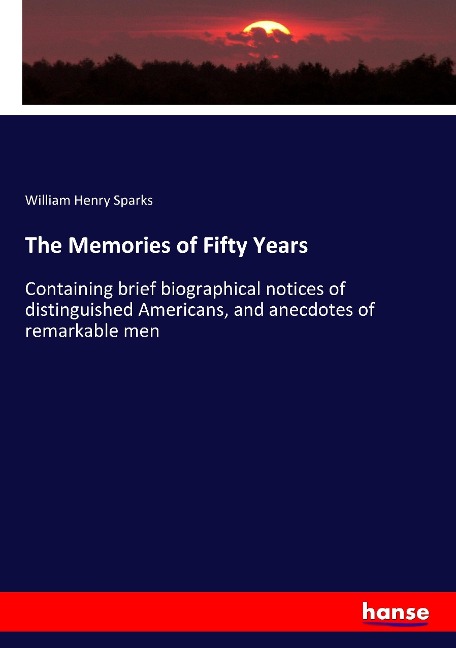 The Memories of Fifty Years: Containing brief biographical notices of distinguished Americans, and anecdotes of remarkable men