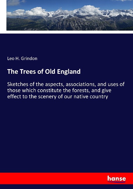 The Trees of Old England: Sketches of the aspects, associations, and uses of those which constitute the forests, and give effect to the scenery of our native country