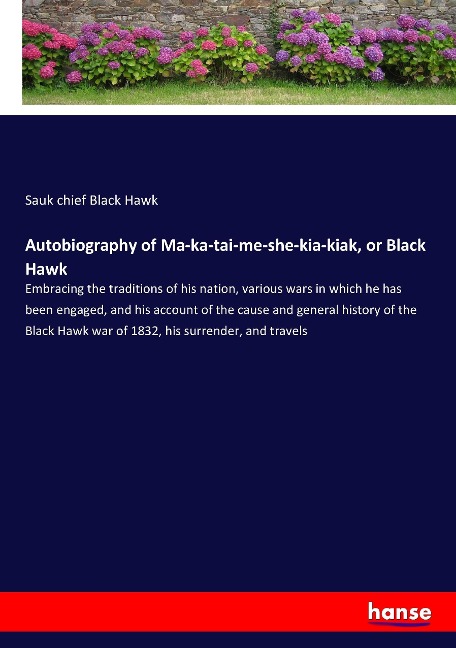 Autobiography of Ma-ka-tai-me-she-kia-kiak, or Black Hawk: Embracing the traditions of his nation, various wars in which he has been engaged, and his account of the cause and general history of the Black Hawk war of 1832, his surrender, and travels