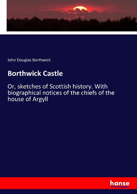 Borthwick Castle: Or, sketches of Scottish history. With biographical notices of the chiefs of the house of Argyll