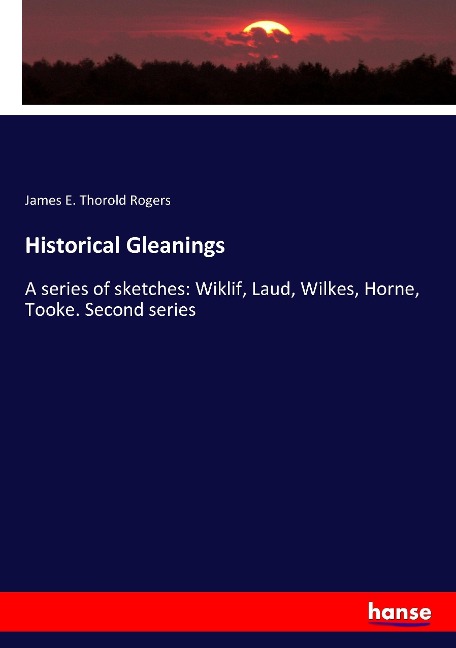 Historical Gleanings: A series of sketches: Wiklif, Laud, Wilkes, Horne, Tooke. Second series