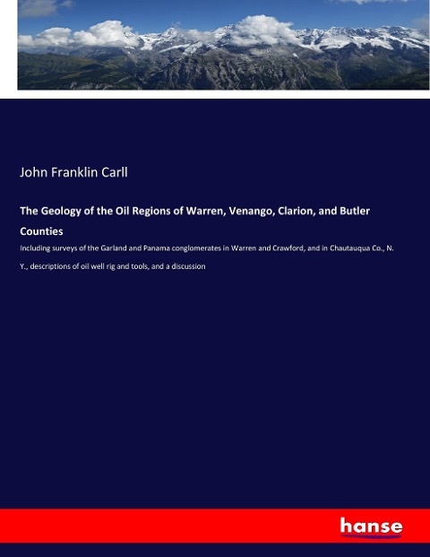 The Geology of the Oil Regions of Warren, Venango, Clarion, and Butler Counties: Including surveys of the Garland and Panama conglomerates in Warren and Crawford, and in Chautauqua Co., N. Y., descriptions of oil well rig and tools, and a discussion